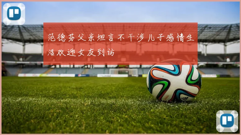 范德芬父亲坦言不干涉儿子感情生活欢迎女友到访