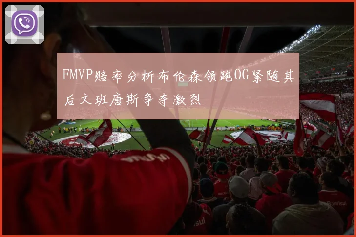 FMVP赔率分析布伦森领跑OG紧随其后文班唐斯争夺激烈
