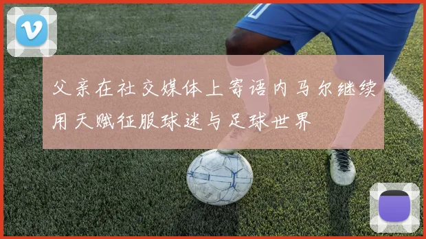 父亲在社交媒体上寄语内马尔继续用天赋征服球迷与足球世界