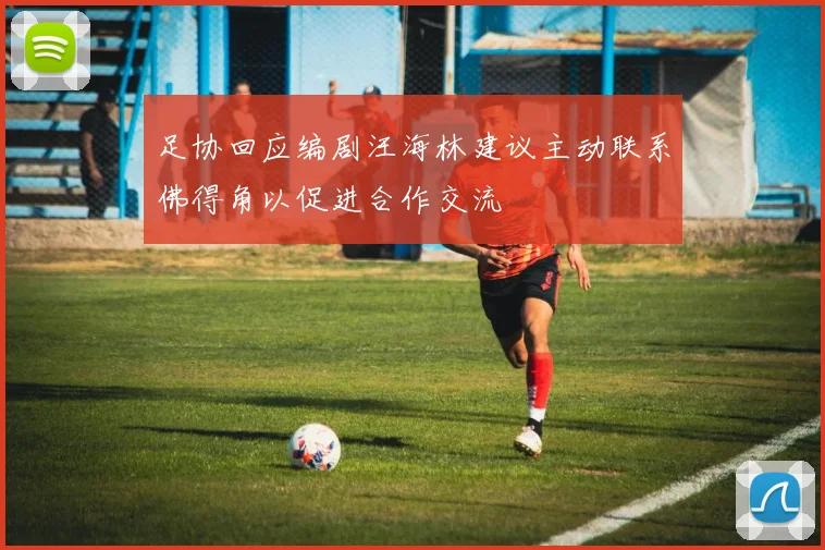 足协回应编剧汪海林建议主动联系佛得角以促进合作交流