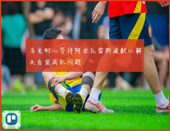 马竞耐心等待阿尔瓦雷斯道歉以解决自宣离队问题