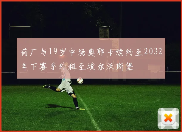 药厂与19岁中场奥耶卡续约至2032年下赛季外租至埃尔沃斯堡