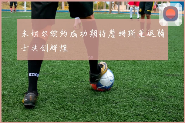 米切尔续约成功期待詹姆斯重返骑士共创辉煌