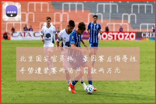 北京国安官员韩瑀豪因赛后侮辱性手势遭禁赛两场并罚款两万元