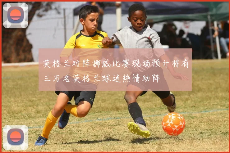 英格兰对阵挪威比赛现场预计将有三万名英格兰球迷热情助阵
