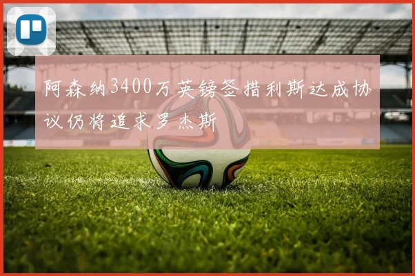 阿森纳3400万英镑签措利斯达成协议仍将追求罗杰斯
