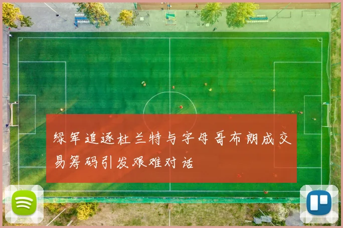 绿军追逐杜兰特与字母哥布朗成交易筹码引发艰难对话
