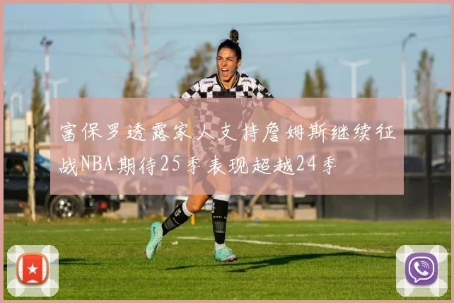 富保罗透露家人支持詹姆斯继续征战NBA期待25季表现超越24季