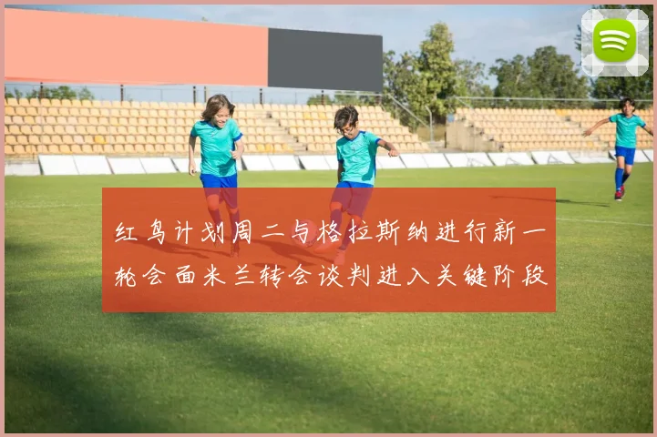 红鸟计划周二与格拉斯纳进行新一轮会面米兰转会谈判进入关键阶段