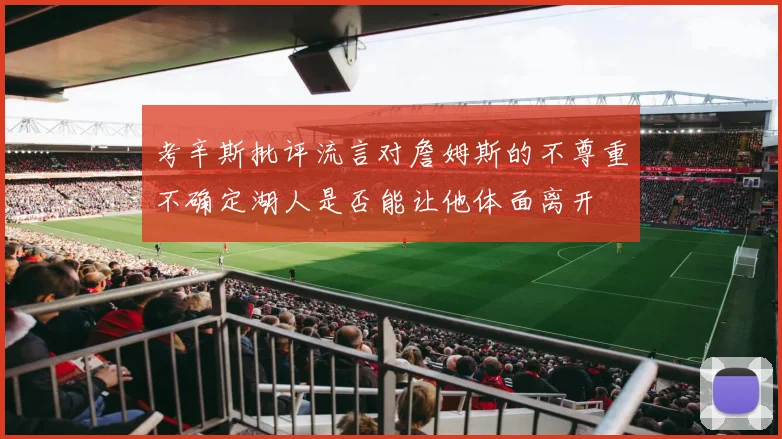 考辛斯批评流言对詹姆斯的不尊重不确定湖人是否能让他体面离开