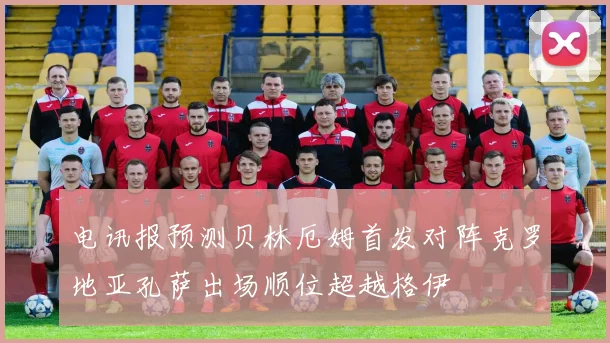 电讯报预测贝林厄姆首发对阵克罗地亚孔萨出场顺位超越格伊