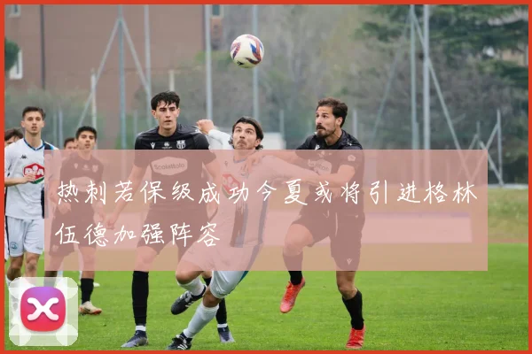 热刺若保级成功今夏或将引进格林伍德加强阵容
