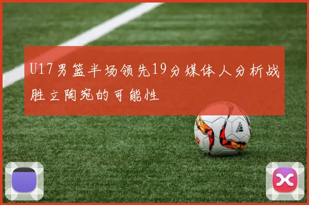 U17男篮半场领先19分媒体人分析战胜立陶宛的可能性