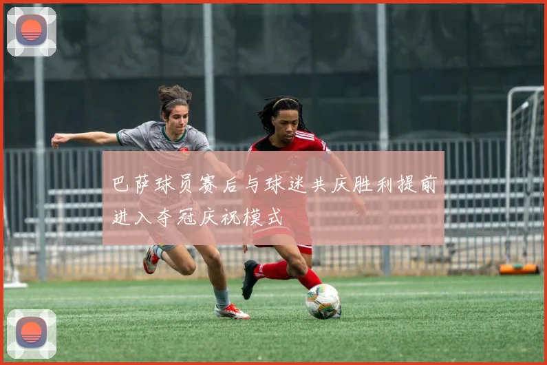 巴萨球员赛后与球迷共庆胜利提前进入夺冠庆祝模式