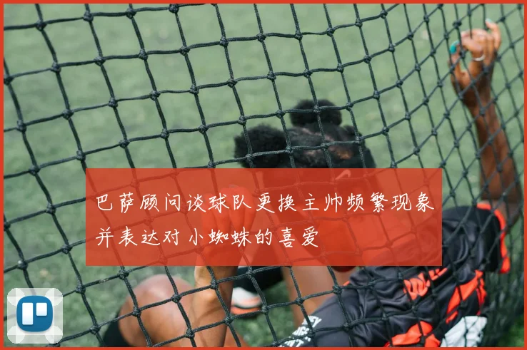 巴萨顾问谈球队更换主帅频繁现象并表达对小蜘蛛的喜爱