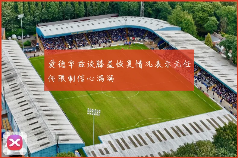 爱德华兹谈膝盖恢复情况表示无任何限制信心满满