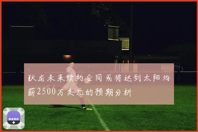 狄龙未来续约合同或将达到太阳均薪2500万美元的预期分析
