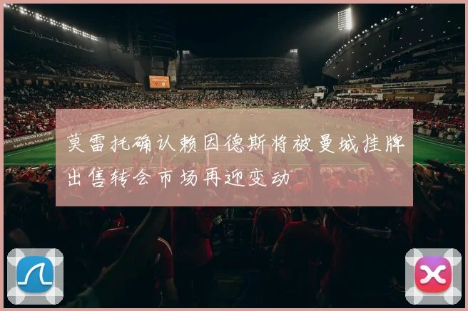 莫雷托确认赖因德斯将被曼城挂牌出售转会市场再迎变动