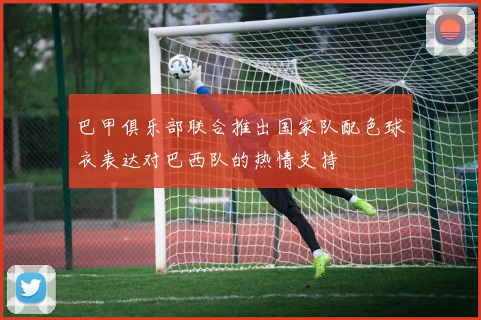 巴甲俱乐部联合推出国家队配色球衣表达对巴西队的热情支持