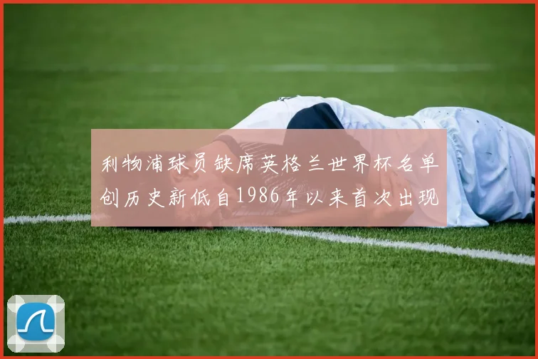 利物浦球员缺席英格兰世界杯名单创历史新低自1986年以来首次出现