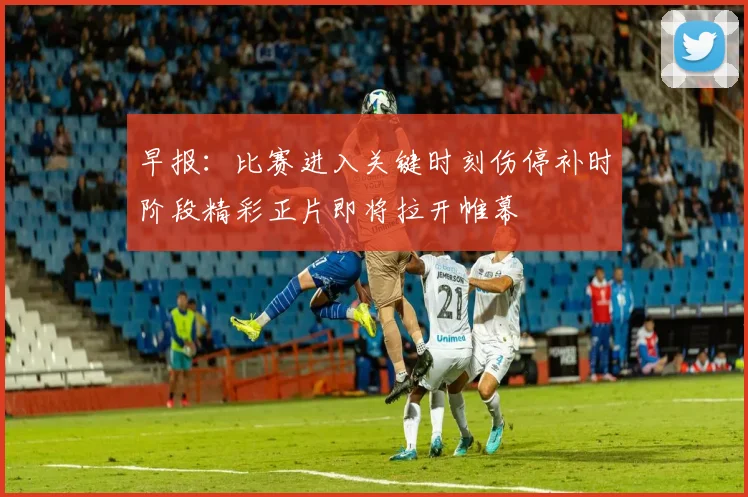 早报：比赛进入关键时刻伤停补时阶段精彩正片即将拉开帷幕
